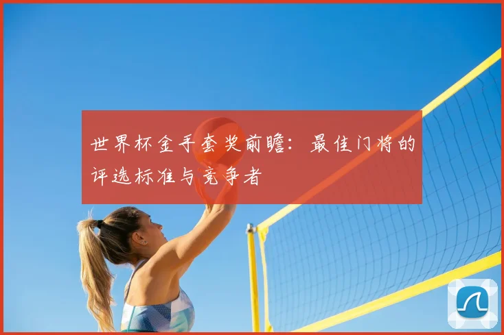 世界杯金手套奖前瞻:最佳门将的评选标准与竞争者