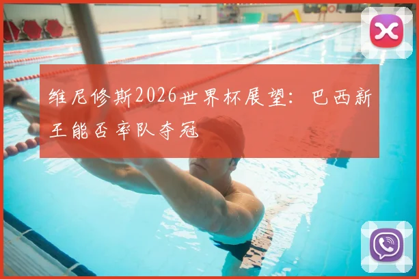 维尼修斯2026世界杯展望:巴西新王能否率队夺冠