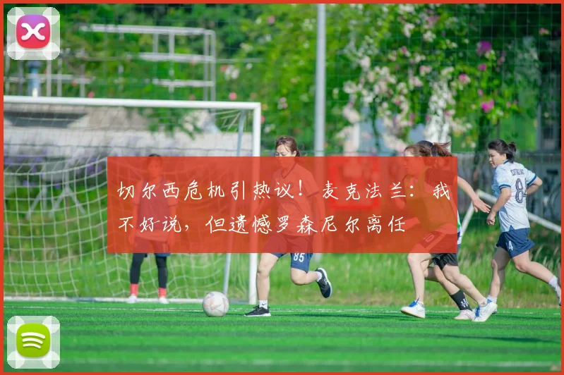 切尔西危机引热议！麦克法兰：我不好说，但遗憾罗森尼尔离任