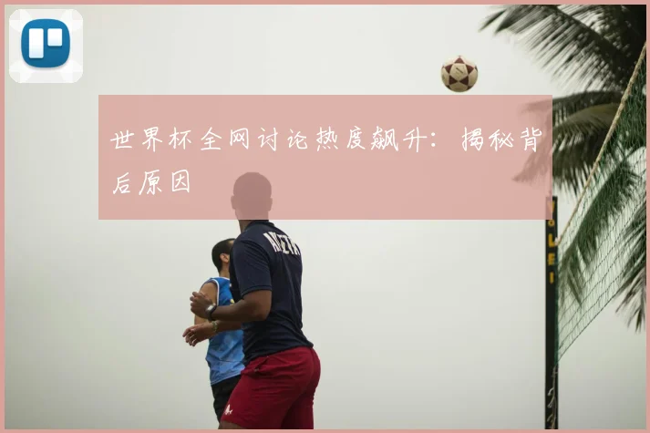 世界杯全网讨论热度飙升:揭秘背后原因