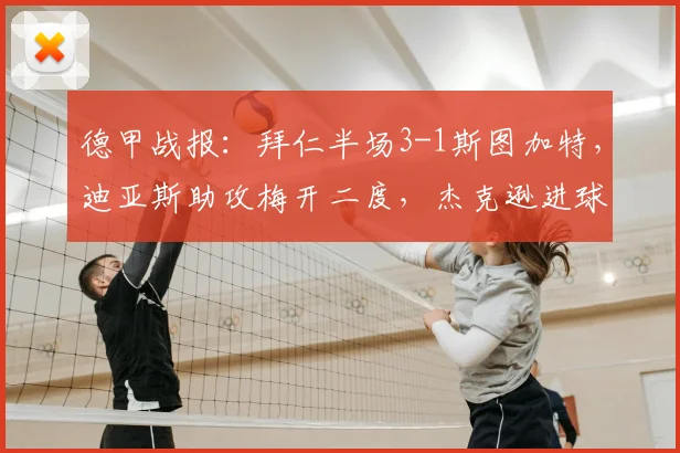 德甲战报：拜仁半场3-1斯图加特，迪亚斯助攻梅开二度，杰克逊进球