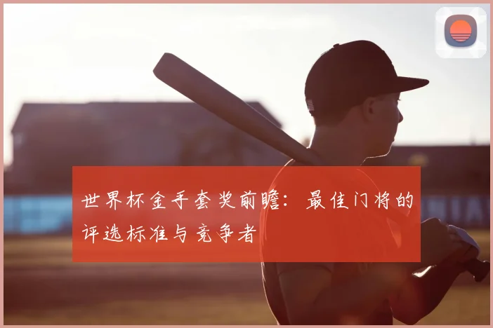 世界杯金手套奖前瞻:最佳门将的评选标准与竞争者