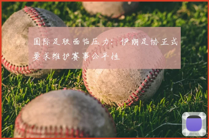 国际足联面临压力：伊朗足协正式要求维护赛事公平性