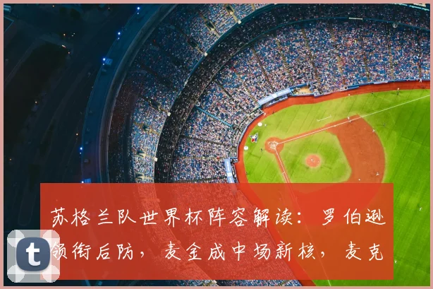 苏格兰队世界杯阵容解读:罗伯逊领衔后防,麦金成中场新核,麦克托米奈角色解析