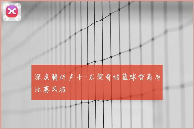 深度解析卢卡-东契奇的篮球智商与比赛风格