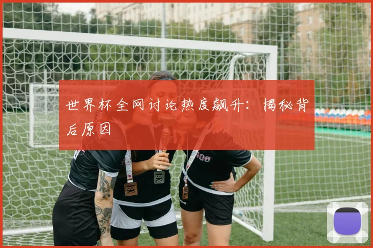 世界杯全网讨论热度飙升：揭秘背后原因
