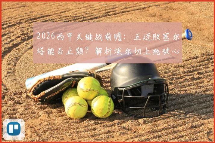 2026西甲关键战前瞻:五连败塞尔塔能否止颓?解析埃尔切上轮破心魔后状态,附历史交锋与保级形势深度解读