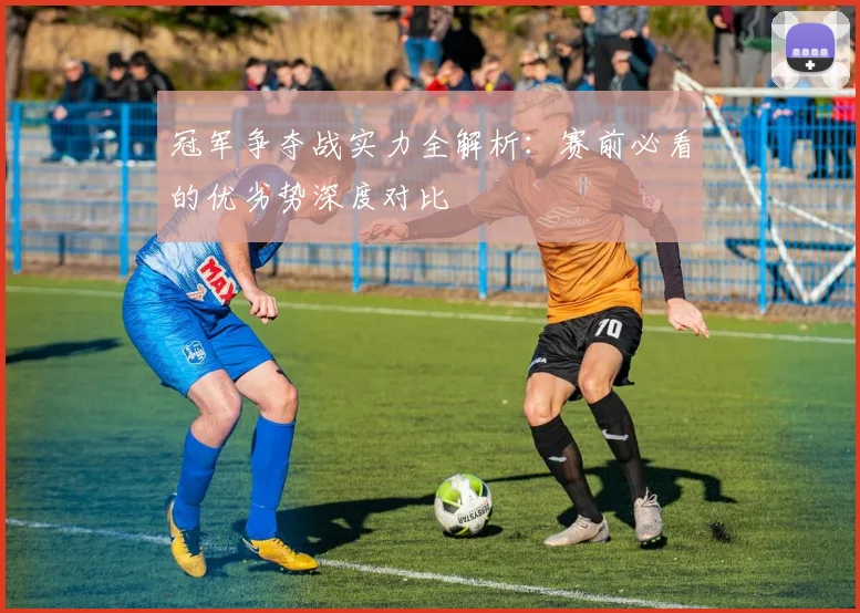 冠军争夺战实力全解析:赛前必看的优劣势深度对比