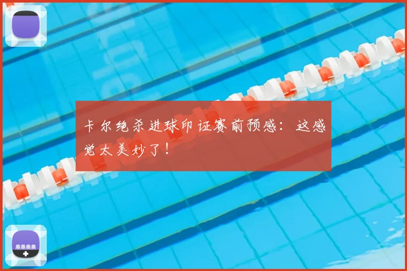 卡尔绝杀进球印证赛前预感：这感觉太美妙了！